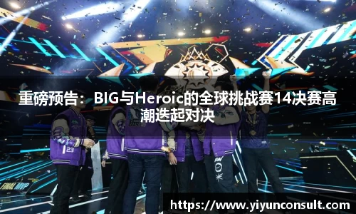 重磅预告：BIG与Heroic的全球挑战赛14决赛高潮迭起对决