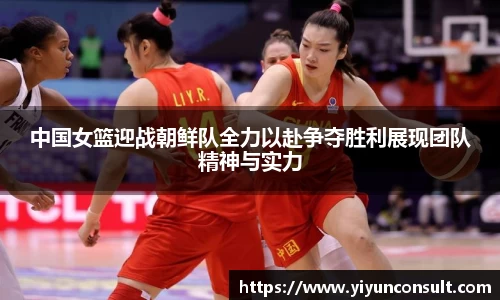 中国女篮迎战朝鲜队全力以赴争夺胜利展现团队精神与实力